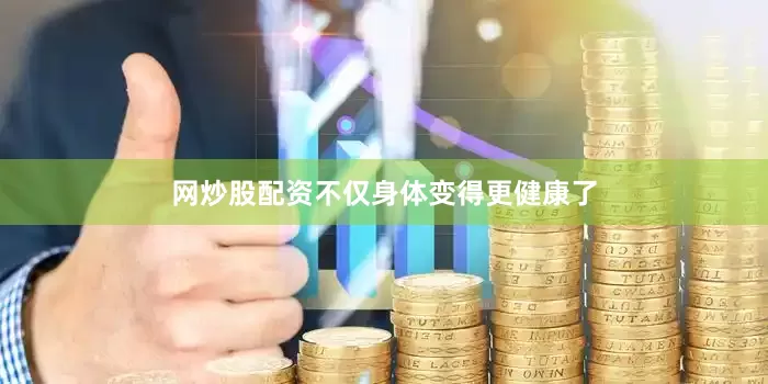 网炒股配资不仅身体变得更健康了