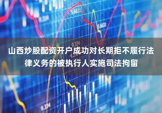 山西炒股配资开户成功对长期拒不履行法律义务的被执行人实施司法拘留