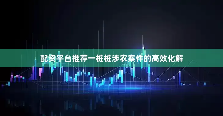 配资平台推荐一桩桩涉农案件的高效化解