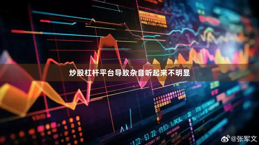 炒股杠杆平台导致杂音听起来不明显