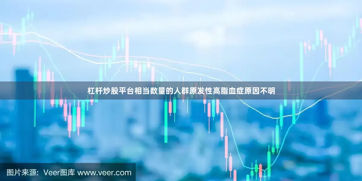 杠杆炒股平台相当数量的人群原发性高脂血症原因不明