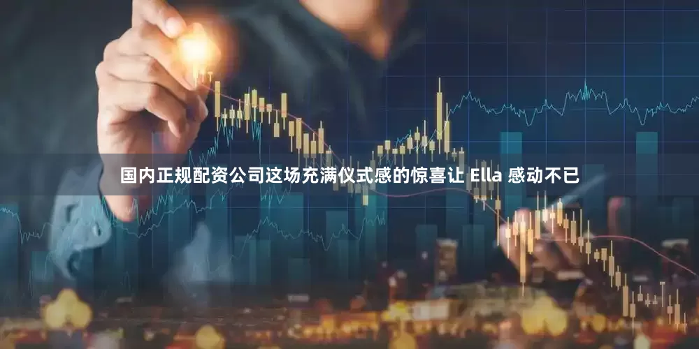 国内正规配资公司这场充满仪式感的惊喜让 Ella 感动不已