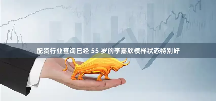 配资行业查询已经 55 岁的李嘉欣模样状态特别好